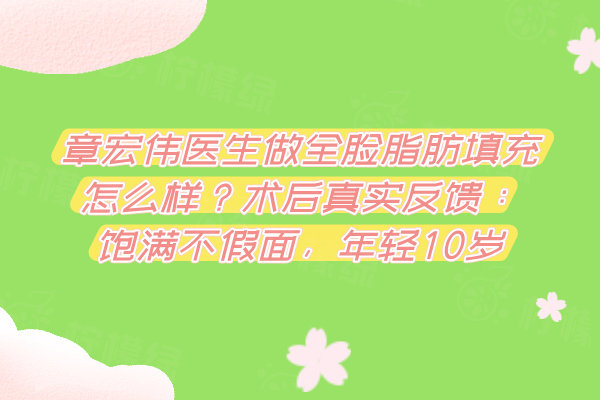 章宏偉醫(yī)生做全臉脂肪填充怎么樣？術(shù)后真實(shí)反饋：飽滿不假面，年輕10歲