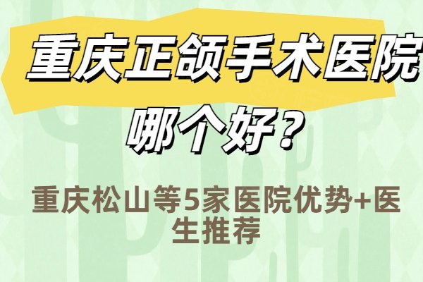 重庆正颌手术医院哪个好？重庆松山等5家医院优势+医生推荐