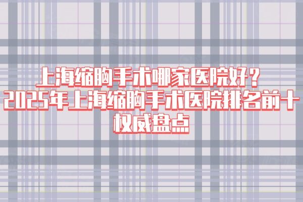 上海缩胸手术哪家医院好？2025年上海缩胸手术医院排名前十权威盘点
