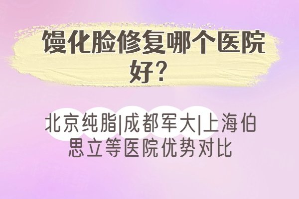 馒化脸修复哪个医院好？北京纯脂|成都军大|上海伯思立等医院优势对比
