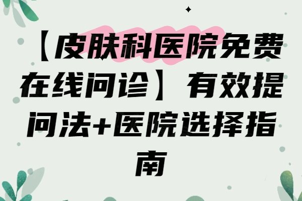 【皮肤科医院免费在线问诊】有效提问法+医院选择指南
