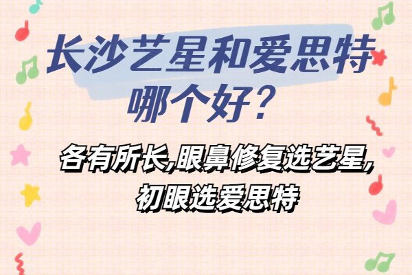 長(zhǎng)沙藝星和愛(ài)思特哪個(gè)好？各有所長(zhǎng),眼鼻修復(fù)選藝星,初眼選愛(ài)思特