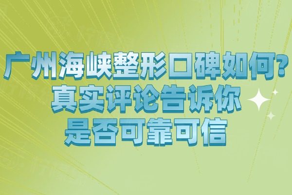 廣州海峽整形口碑如何?真實評論告訴你是否可靠可信