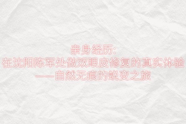 親身經(jīng)歷：在沈陽陳軍處做雙眼皮修復的真實體驗&mdash;&mdash;自然無痕的蛻變之旅