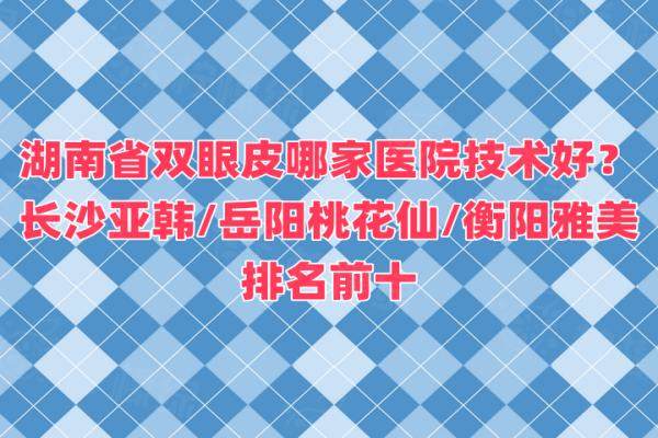 湖南省双眼皮哪家医院技术好？长沙亚韩/岳阳桃花仙/衡阳雅美排名前十