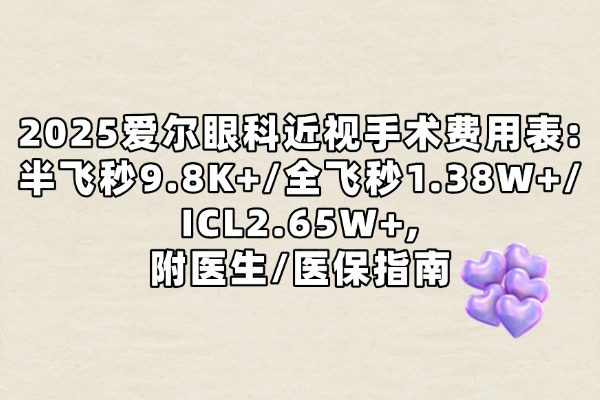 2025爱尔眼科近视手术费用表:半飞秒9.8K+/全飞秒1.38W+/ICL2.65W+,附医生/ 医保指南​​