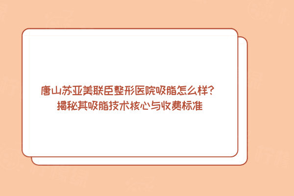 唐山蘇亞美聯(lián)臣整形醫(yī)院吸脂怎么樣？揭秘其吸脂技術(shù)核心與收費(fèi)標(biāo)準(zhǔn)