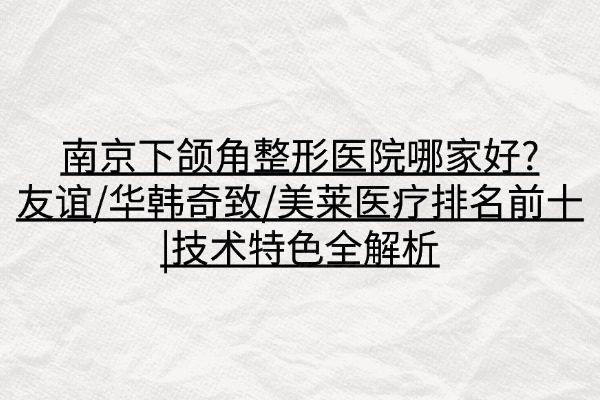南京下颌角整形医院哪家好?友谊/华韩奇致/美莱医疗排名前十|技术特色全解析