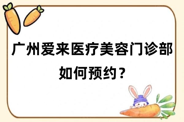 廣州愛(ài)來(lái)醫(yī)療美容門診部如何預(yù)約？官網(wǎng)/電話等四種預(yù)約方式