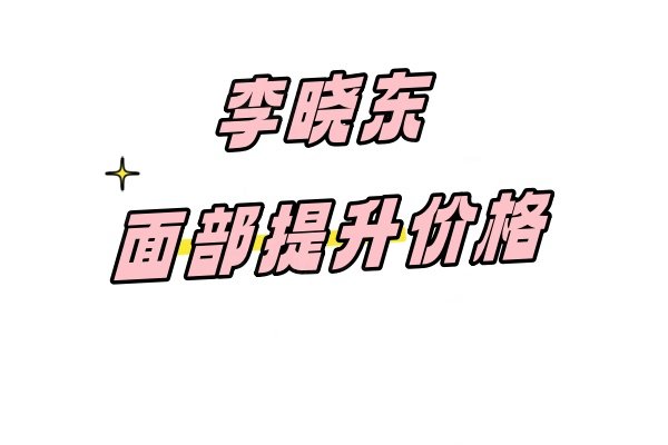 李晓东面部提升价格：pst3万起/psv4万起手术报价可享受水平高的诊疗!