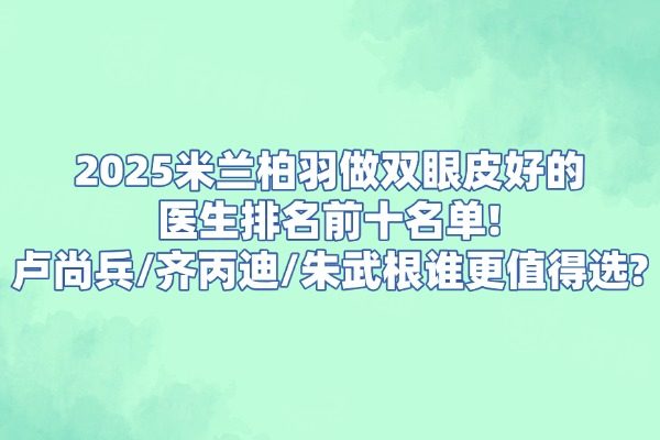 2025米蘭柏羽做雙眼皮好的醫(yī)生排名前十名單!盧尚兵/齊丙迪/朱武根誰更值得選?