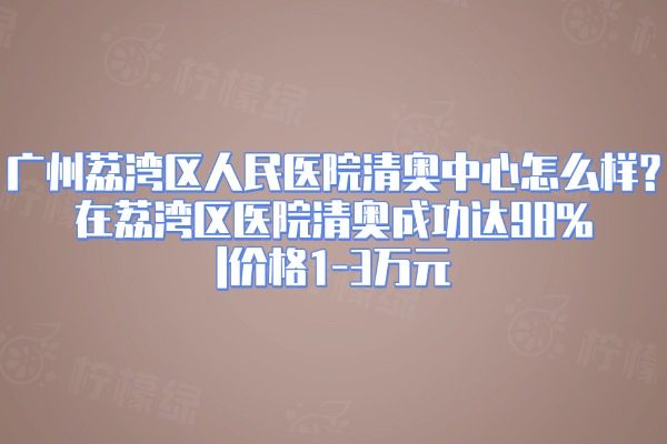 廣州荔灣區(qū)人民醫(yī)院清奧中心怎么樣?在荔灣區(qū)醫(yī)院清奧成功達98%|價格1-3萬元