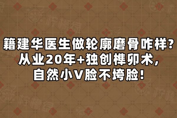 籍建华医生做轮廓磨骨咋样?从业20年+独创榫卯术,自然小V脸不垮脸!