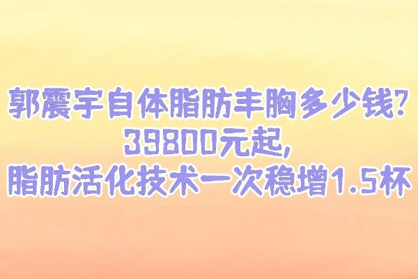 郭震宇自體脂肪豐胸多少錢?39800元起,脂肪活化技術一次穩(wěn)增1.5杯