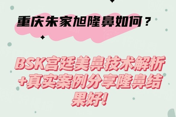 重慶朱家旭隆鼻如何？BSK宮廷美鼻技術(shù)解析+真實案例分享隆鼻結(jié)果好!