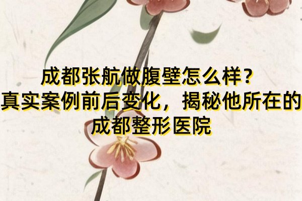 成都張航做腹壁怎么樣？真實(shí)案例前后變化，揭秘他所在的成都整形醫(yī)院