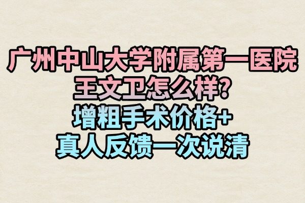 廣州中山大學(xué)附屬第一醫(yī)院王文衛(wèi)怎么樣?增粗手術(shù)價格+真人反饋一次說清