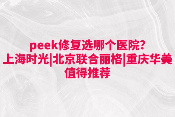 peek修复选哪个医院?上海时光|北京联合丽格|重庆华美值得推荐