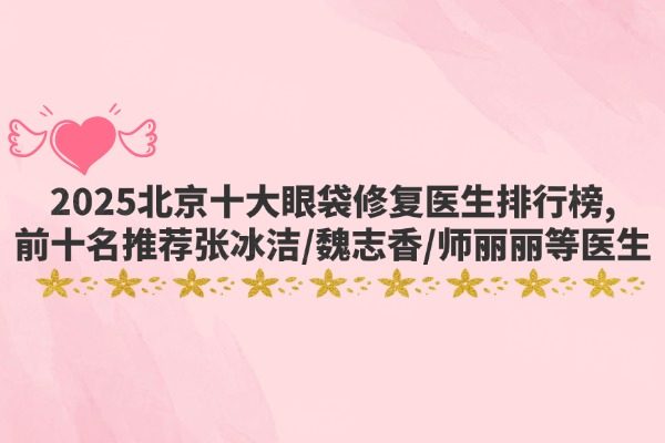2025北京十大眼袋修复医生排行榜,前十名推荐张冰洁/魏志香/师丽丽等医生