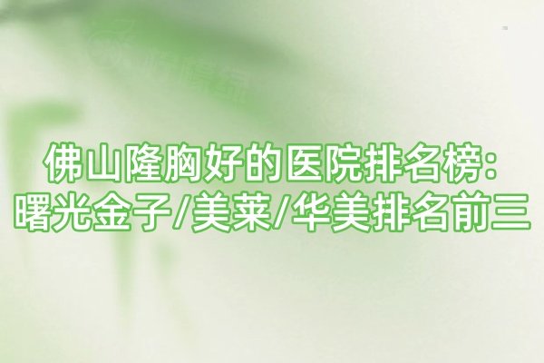 佛山隆胸好的醫(yī)院排名榜:曙光金子/美萊/華美排名前三