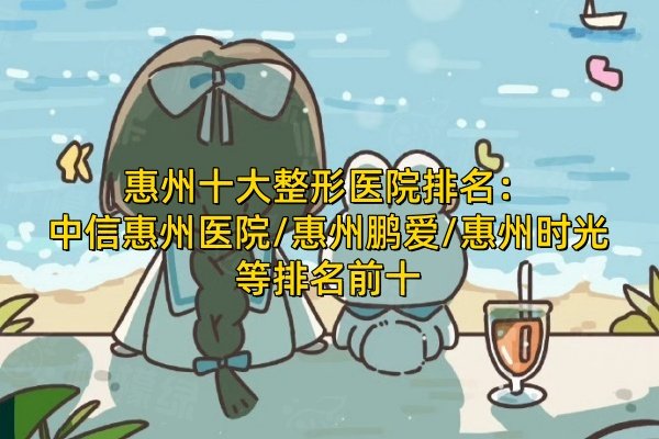 惠州十大整形醫(yī)院排名：中信惠州醫(yī)院/惠州鵬愛/惠州時光等排名前十