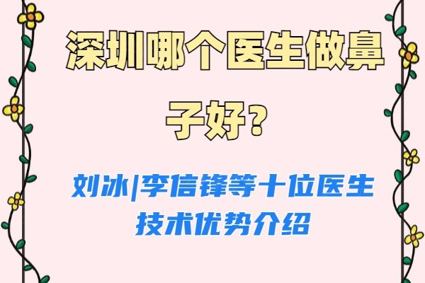 深圳哪个医生做鼻子好？刘冰|李信锋等十位医生技术优势介绍
