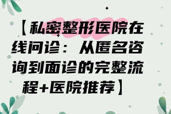 【私密整形医院在线问诊：从匿名咨询到面诊的完整流程+医院推荐】