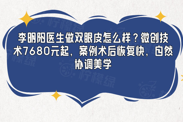 李明陽醫(yī)生做雙眼皮怎么樣？微創(chuàng)技術(shù)7680元起，案例術(shù)后恢復快，自然協(xié)調(diào)美學