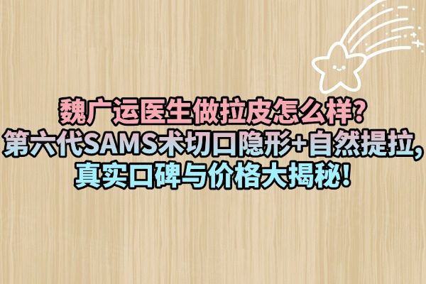 魏廣運(yùn)醫(yī)生做拉皮怎么樣?第六代SAMS術(shù)切口隱形+自然提拉,真實(shí)口碑與價格大揭秘!