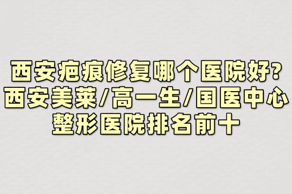 西安疤痕修復(fù)哪個醫(yī)院好?西安美萊/高一生/國醫(yī)中心整形醫(yī)院排名前十
