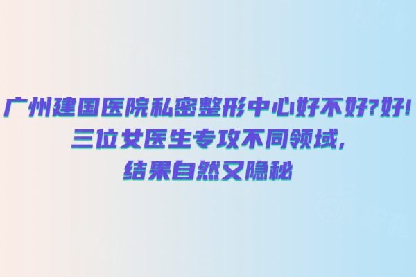 廣州建國醫(yī)院私密整形中心好不好？好！ 三位女醫(yī)生專攻不同領(lǐng)域，結(jié)果自然又隱秘