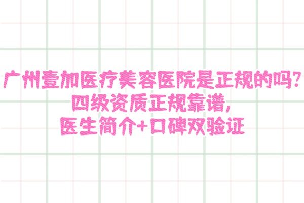 廣州壹加醫(yī)療美容醫(yī)院是正規(guī)的嗎?四級資質(zhì)正規(guī)靠譜,醫(yī)生簡介+口碑雙驗證