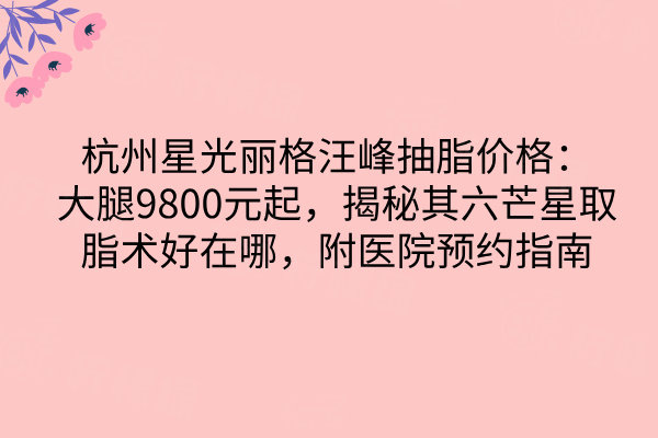 杭州星光麗格汪峰抽脂價格：大腿9800元起，揭秘其六芒星取脂術(shù)好在哪，附醫(yī)院預(yù)約指南??