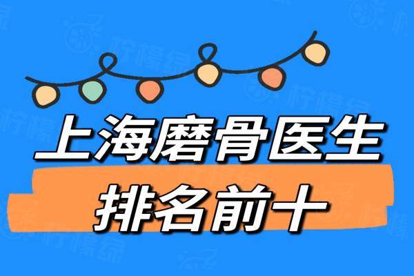 【上海磨骨医生排名前十】推荐上海做磨骨手术好的崔宇景/杨君毅/何晋龙等十大医生