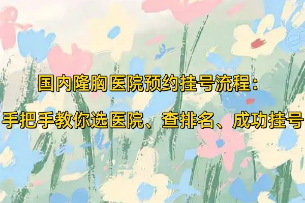 國內(nèi)隆胸醫(yī)院預(yù)約掛號流程：手把手教你選醫(yī)院、查排名、成功掛號