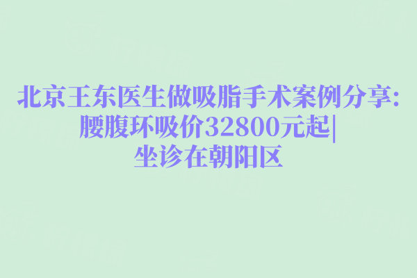 北京王東醫(yī)生做吸脂手術(shù)案例分享:腰腹環(huán)吸價32800元起|坐診在朝陽區(qū)