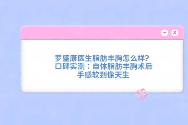 羅盛康醫(yī)生脂肪豐胸怎么樣?口碑實測：自體脂肪豐胸術(shù)后手感軟到像天生