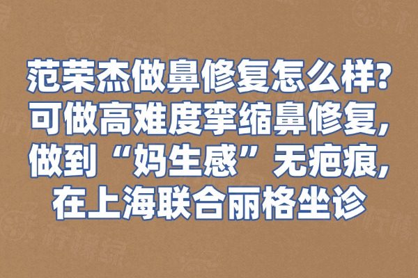 范荣杰做鼻修复怎么样?可做高难度挛缩鼻修复,做到“妈生感”无疤痕,在上海联合丽格坐诊