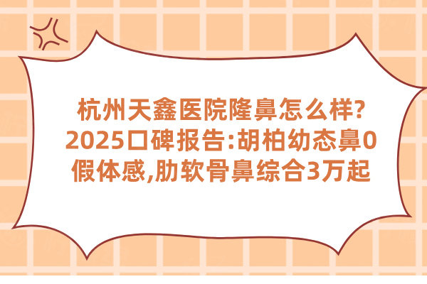 杭州天鑫醫(yī)院隆鼻怎么樣?2025口碑報告:胡柏幼態(tài)鼻0假體感,肋軟骨鼻綜合3萬起