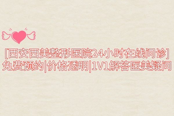 【西安西美整形醫(yī)院24小時(shí)在線(xiàn)問(wèn)診】免費(fèi)預(yù)約|價(jià)格透明|1V1解答醫(yī)美疑問(wèn)