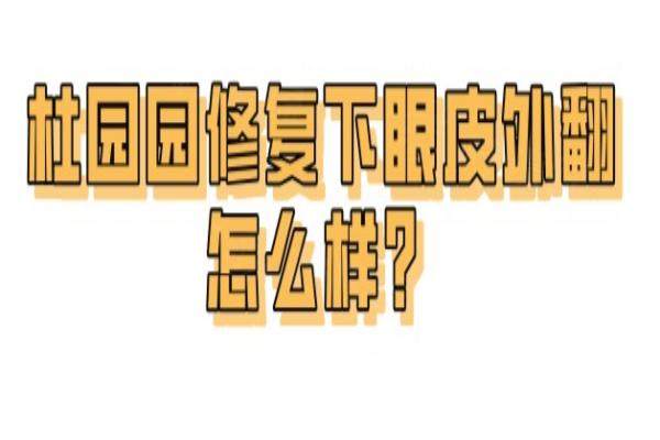 杜园园修复下眼皮外翻怎么样？杜园园修复下眼皮外翻技术好，无需植皮|恢复快