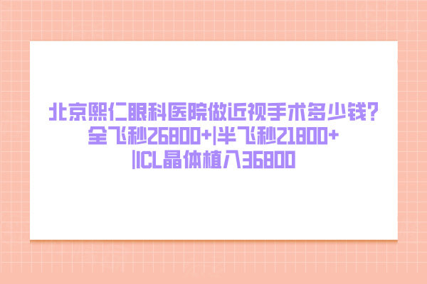 北京熙仁眼科医院做近视手术多少钱?全飞秒26800+|半飞秒21800+|ICL晶体植入36800