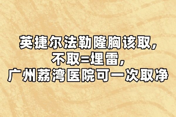 英捷尔法勒隆胸该取,不取=埋雷,广州荔湾医院可一次取净