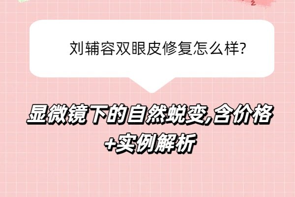 刘辅容双眼皮修复怎么样?显微镜下的自然蜕变,含价格+实例解析