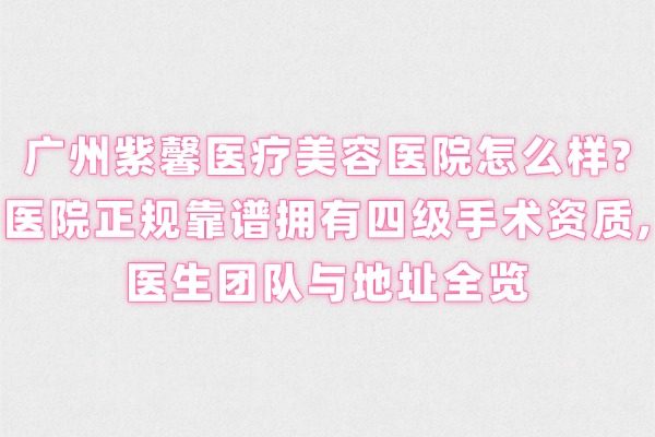 廣州紫馨醫(yī)療美容醫(yī)院怎么樣?醫(yī)院正規(guī)靠譜擁有四級(jí)手術(shù)資質(zhì),醫(yī)生團(tuán)隊(duì)與地址全覽