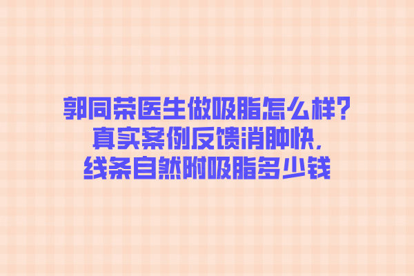 郭同榮醫(yī)生做吸脂怎么樣?真實(shí)案例反饋消腫快,線條自然附吸脂多少錢(qián)?