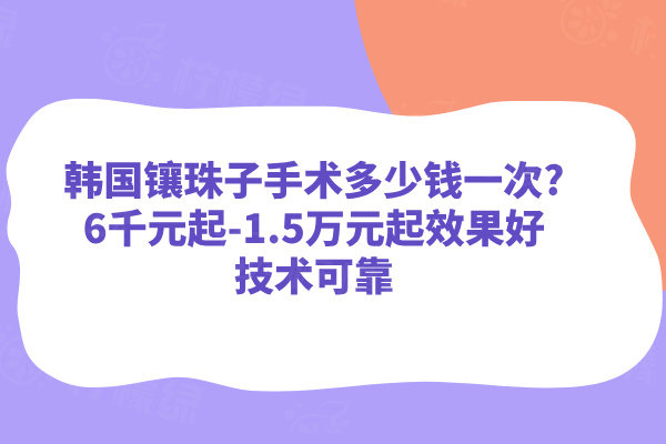 韓國鑲珠子手術(shù)多少錢一次?6千元起-1.5萬元起效果好技術(shù)可靠