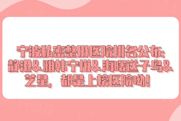 寧波私密整形醫(yī)院排名公布:靜港&雅韓寧悅&海曙送子鳥&藝星,都是上榜醫(yī)院呦！