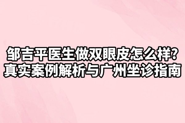 鄒吉平醫(yī)生做雙眼皮怎么樣?真實案例解析與廣州坐診指南