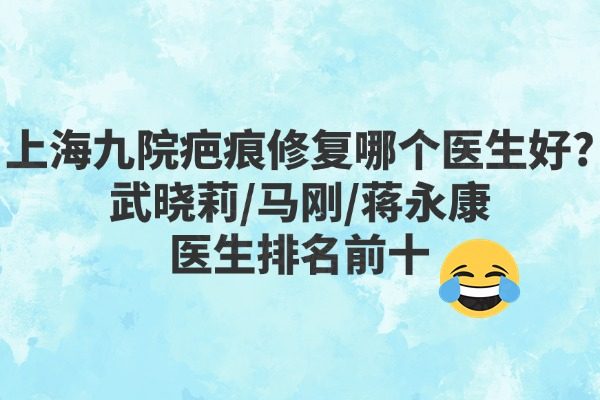 上海九院疤痕修復(fù)哪個醫(yī)生好?武曉莉/馬剛/蔣永康醫(yī)生排名前十